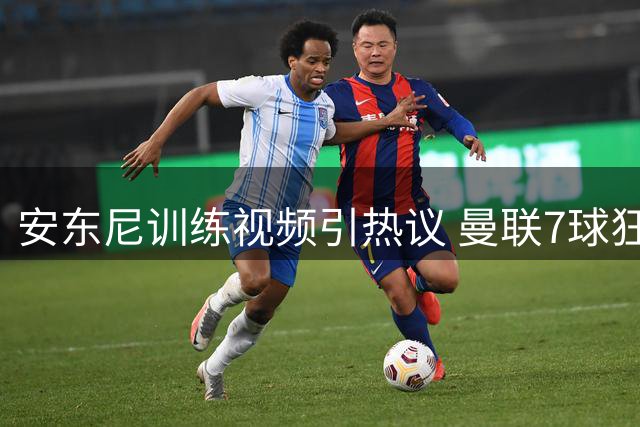 安东尼训练视频引热议 曼联7球狂胜后剑指水晶宫