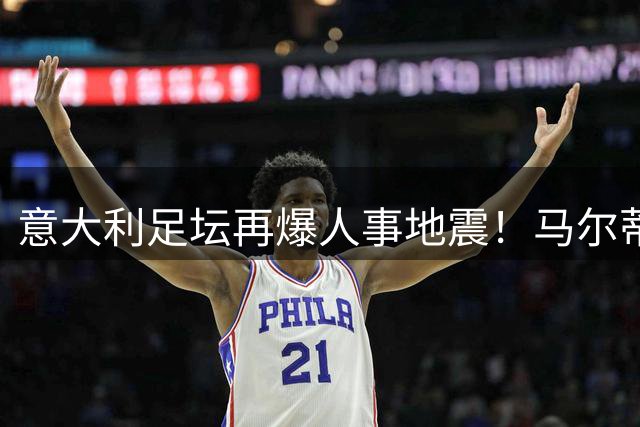 意大利足坛再爆人事地震！马尔蒂尼闪电离职引爆选帅危机