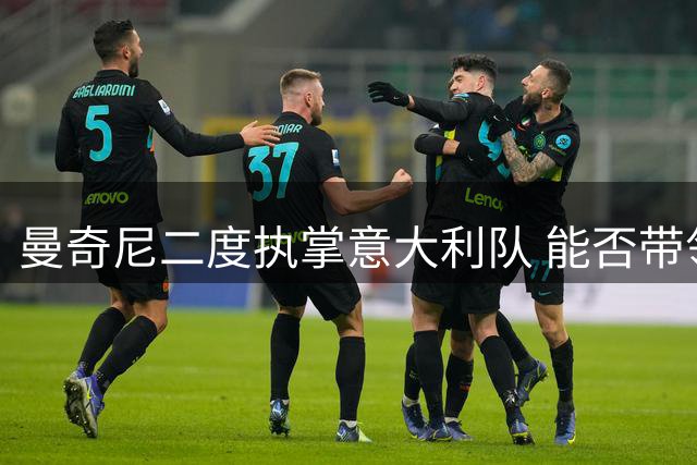 曼奇尼二度执掌意大利队 能否带领蓝衣军团走出世界杯阴霾？