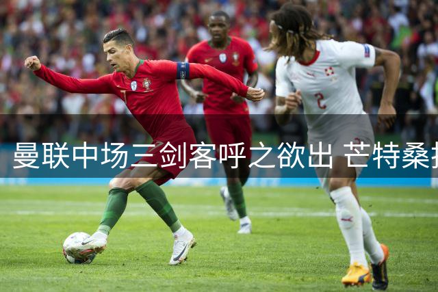 曼联中场三剑客呼之欲出 芒特桑托斯状态火热锁定首发