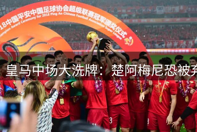 皇马中场大洗牌：楚阿梅尼恐被弃，穆帅锁定曼城王牌
