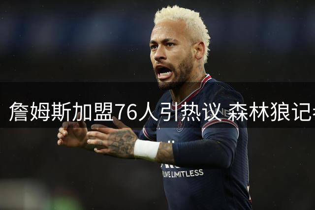 詹姆斯加盟76人引热议 森林狼记者：若布朗留队结局会不同？